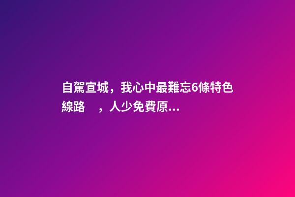 自駕宣城，我心中最難忘6條特色線路，人少免費原生態(tài)，值得三刷